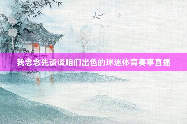 我念念先谈谈咱们出色的球迷体育赛事直播