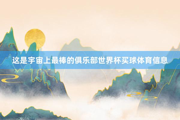 这是宇宙上最棒的俱乐部世界杯买球体育信息