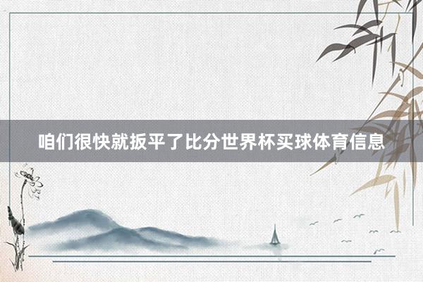 咱们很快就扳平了比分世界杯买球体育信息