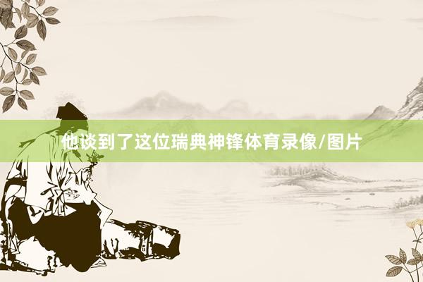 他谈到了这位瑞典神锋体育录像/图片