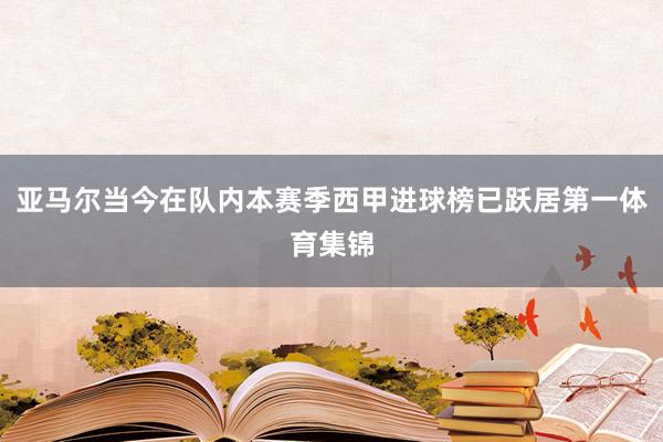 亚马尔当今在队内本赛季西甲进球榜已跃居第一体育集锦