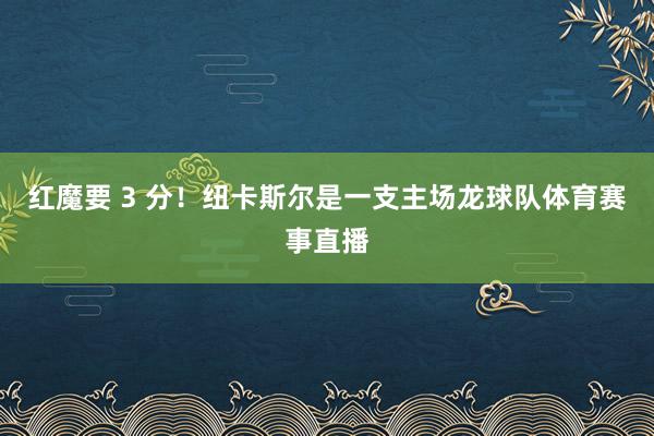 红魔要 3 分！纽卡斯尔是一支主场龙球队体育赛事直播