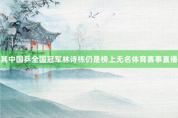 其中国乒全国冠军林诗栋仍是榜上无名体育赛事直播
