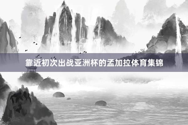靠近初次出战亚洲杯的孟加拉体育集锦