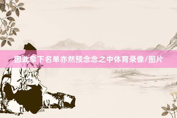 因此拿下名单亦然预念念之中体育录像/图片