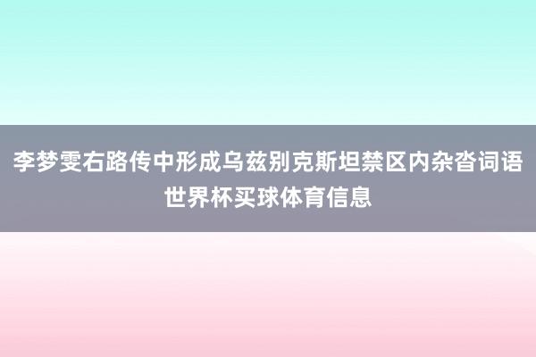 李梦雯右路传中形成乌兹别克斯坦禁区内杂沓词语世界杯买球体育信息