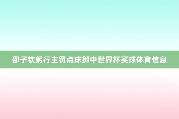 邵子钦躬行主罚点球掷中世界杯买球体育信息