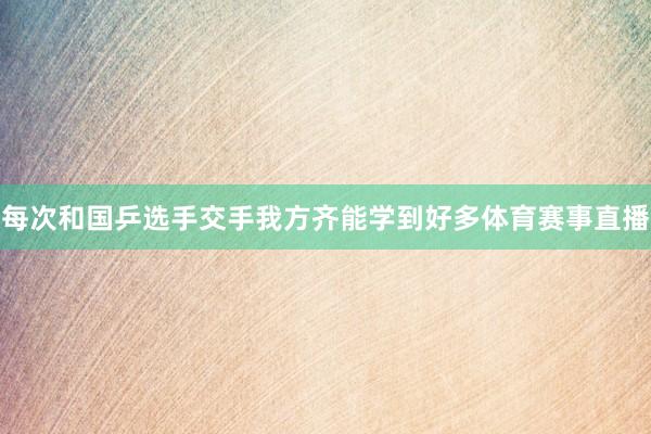 每次和国乒选手交手我方齐能学到好多体育赛事直播