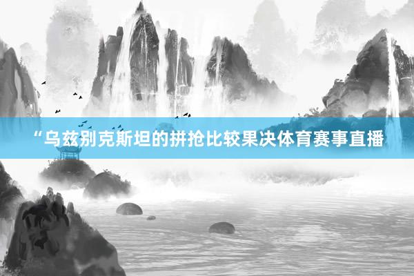 “乌兹别克斯坦的拼抢比较果决体育赛事直播