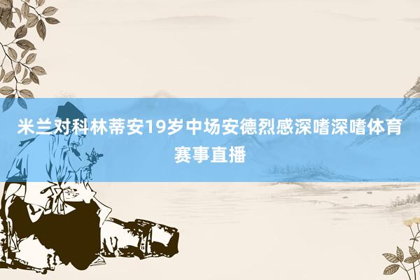 米兰对科林蒂安19岁中场安德烈感深嗜深嗜体育赛事直播