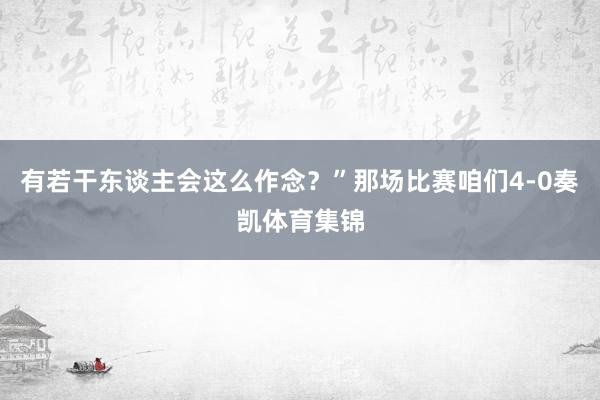 有若干东谈主会这么作念？”那场比赛咱们4-0奏凯体育集锦