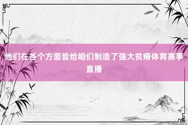 他们在各个方面皆给咱们制造了强大贫瘠体育赛事直播