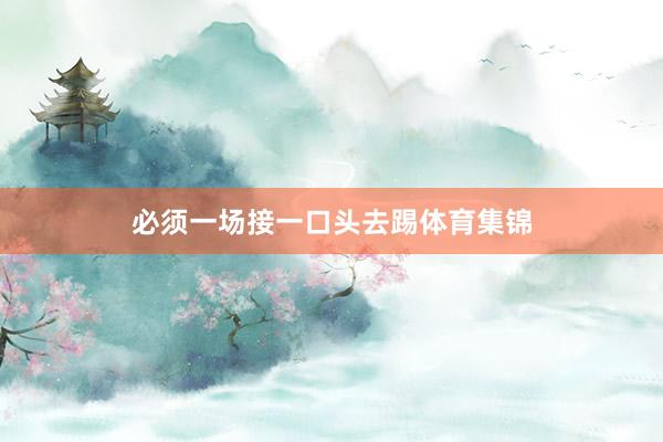 必须一场接一口头去踢体育集锦