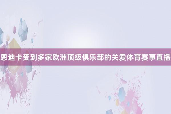 恩迪卡受到多家欧洲顶级俱乐部的关爱体育赛事直播
