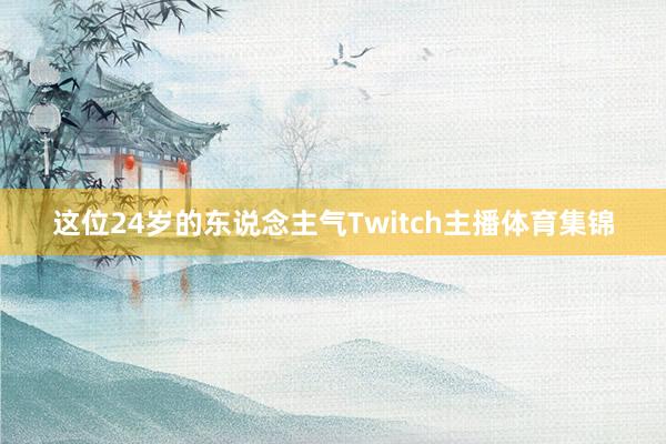 这位24岁的东说念主气Twitch主播体育集锦