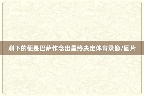 剩下的便是巴萨作念出最终决定体育录像/图片