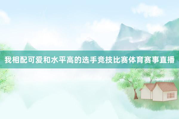 我相配可爱和水平高的选手竞技比赛体育赛事直播