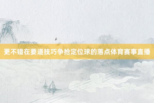 更不错在要道技巧争抢定位球的落点体育赛事直播
