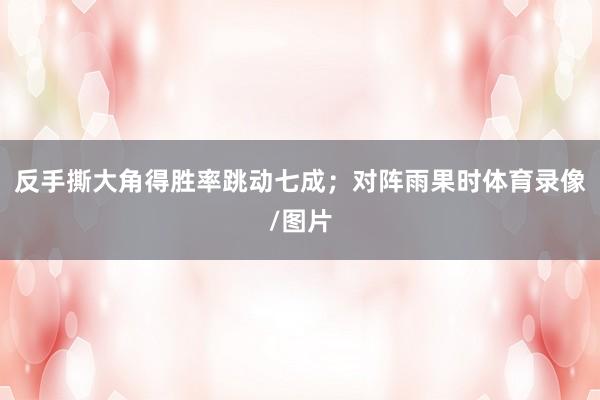 反手撕大角得胜率跳动七成；对阵雨果时体育录像/图片