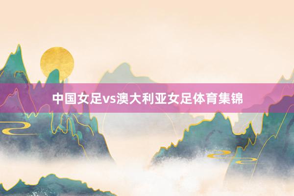 中国女足vs澳大利亚女足体育集锦