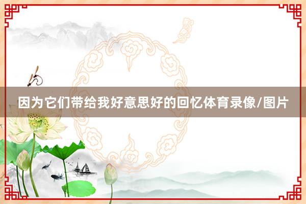 因为它们带给我好意思好的回忆体育录像/图片
