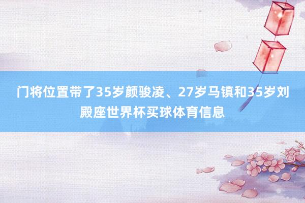 门将位置带了35岁颜骏凌、27岁马镇和35岁刘殿座世界杯买球体育信息