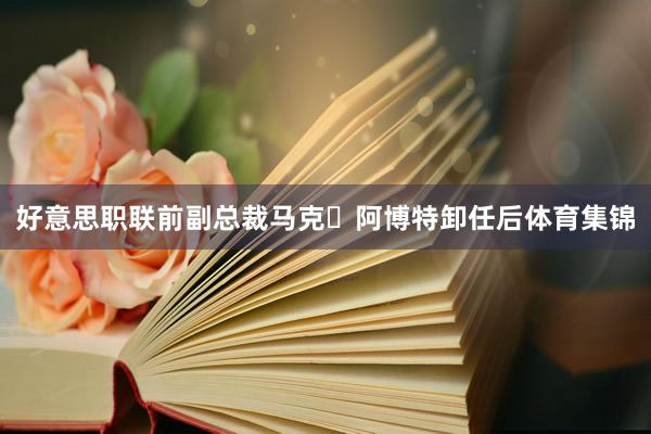 好意思职联前副总裁马克・阿博特卸任后体育集锦