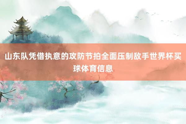 山东队凭借执意的攻防节拍全面压制敌手世界杯买球体育信息