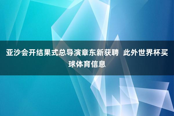 亚沙会开结果式总导演章东新获聘  此外世界杯买球体育信息