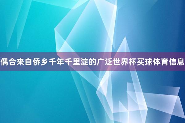 偶合来自侨乡千年千里淀的广泛世界杯买球体育信息