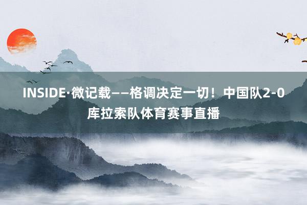 INSIDE·微记载——格调决定一切！中国队2-0库拉索队体育赛事直播