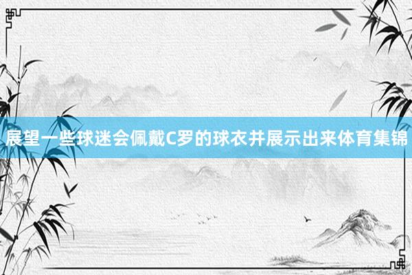 展望一些球迷会佩戴C罗的球衣并展示出来体育集锦
