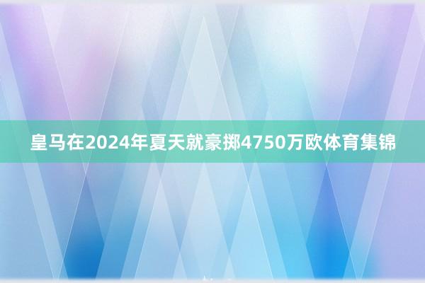 皇马在2024年夏天就豪掷4750万欧体育集锦