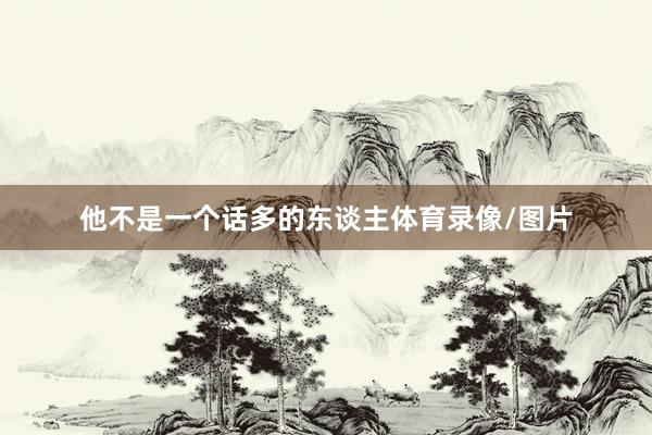 他不是一个话多的东谈主体育录像/图片