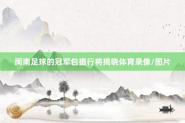 闽南足球的冠军包摄行将揭晓体育录像/图片