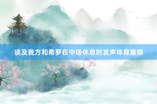 谈及我方和希罗在中场休息时发声体育集锦