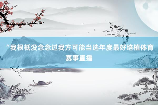 “我根柢没念念过我方可能当选年度最好培植体育赛事直播