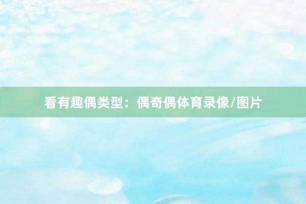 看有趣偶类型：偶奇偶体育录像/图片