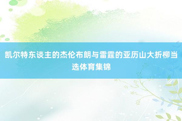 凯尔特东谈主的杰伦布朗与雷霆的亚历山大折柳当选体育集锦