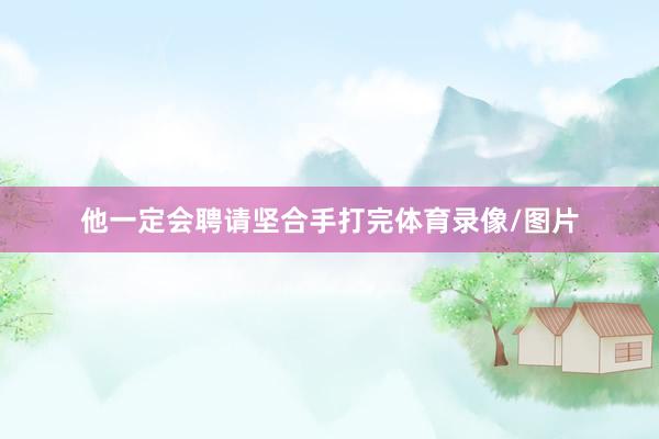 他一定会聘请坚合手打完体育录像/图片