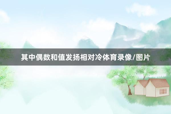 其中偶数和值发扬相对冷体育录像/图片