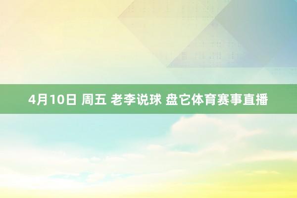 4月10日 周五 老李说球 盘它体育赛事直播