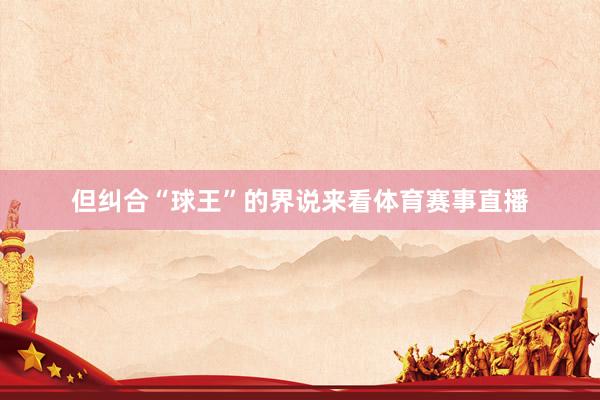 但纠合“球王”的界说来看体育赛事直播