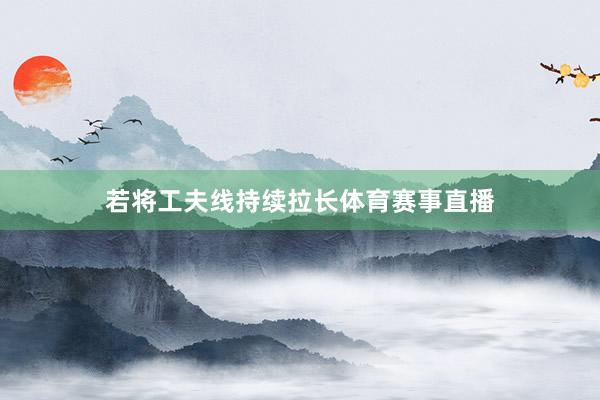 若将工夫线持续拉长体育赛事直播