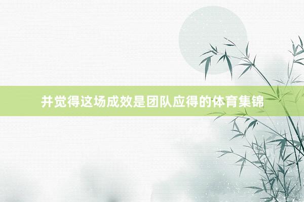 并觉得这场成效是团队应得的体育集锦