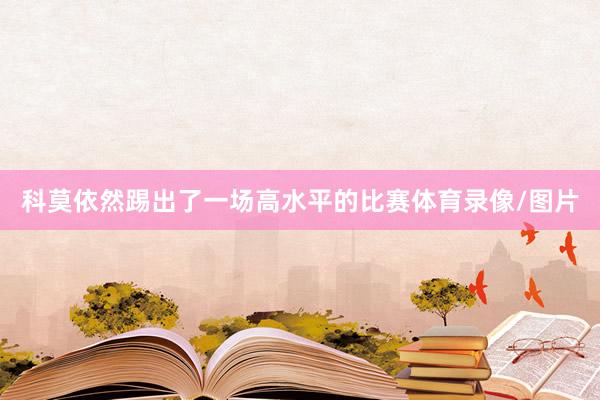 科莫依然踢出了一场高水平的比赛体育录像/图片