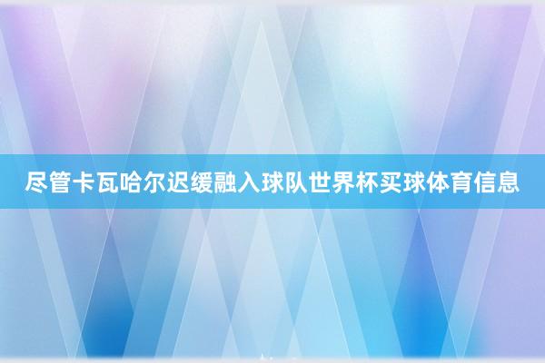尽管卡瓦哈尔迟缓融入球队世界杯买球体育信息