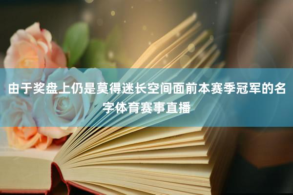 由于奖盘上仍是莫得迷长空间面前本赛季冠军的名字体育赛事直播