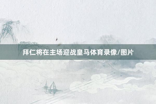 拜仁将在主场迎战皇马体育录像/图片