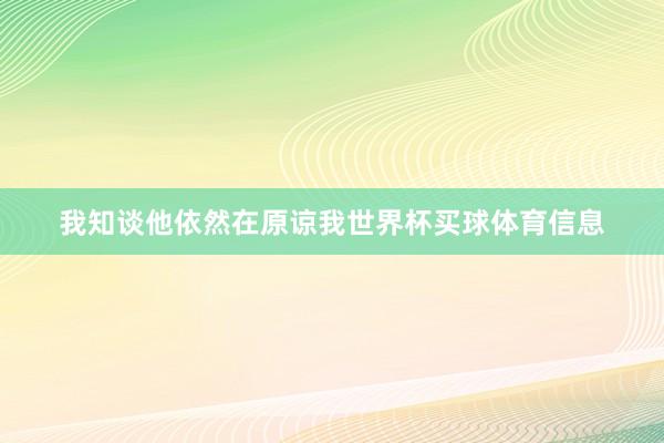 我知谈他依然在原谅我世界杯买球体育信息